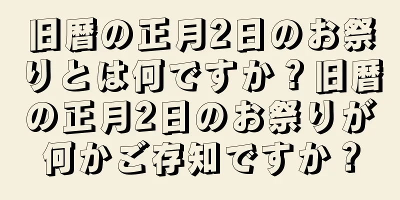 旧暦の正月2日のお祭りとは何ですか？旧暦の正月2日のお祭りが何かご存知ですか？