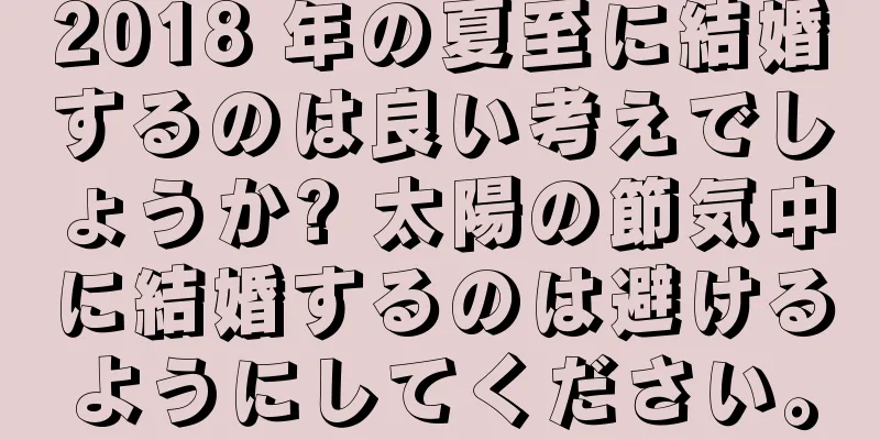 2018 年の夏至に結婚するのは良い考えでしょうか? 太陽の節気中に結婚するのは避けるようにしてください。