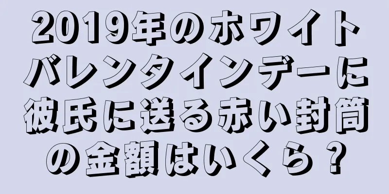 2019年のホワイトバレンタインデーに彼氏に送る赤い封筒の金額はいくら？
