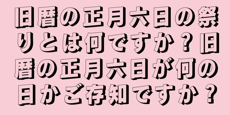 旧暦の正月六日の祭りとは何ですか？旧暦の正月六日が何の日かご存知ですか？