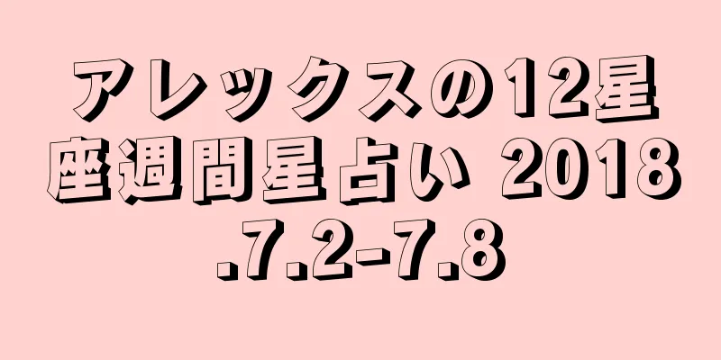 アレックスの12星座週間星占い 2018.7.2-7.8