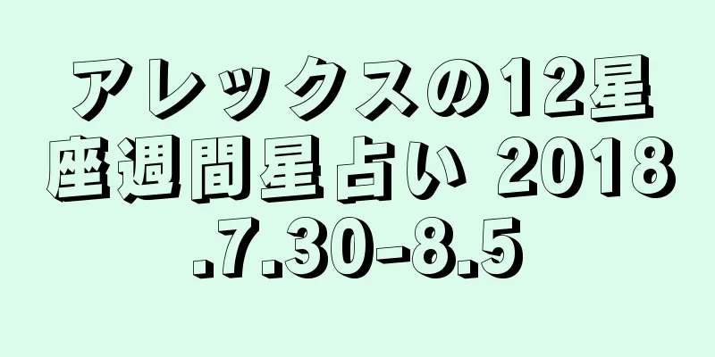 アレックスの12星座週間星占い 2018.7.30-8.5