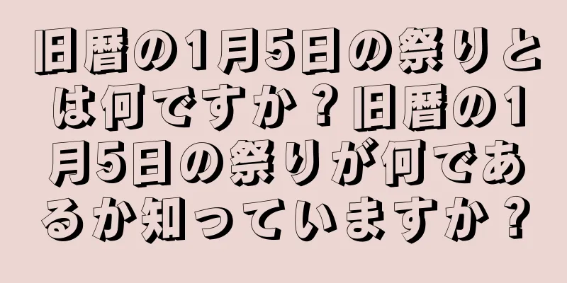 旧暦の1月5日の祭りとは何ですか？旧暦の1月5日の祭りが何であるか知っていますか？