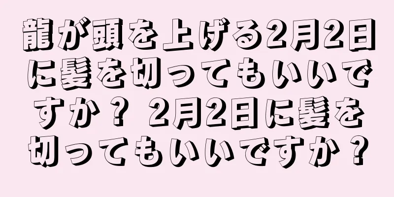 龍が頭を上げる2月2日に髪を切ってもいいですか？ 2月2日に髪を切ってもいいですか？