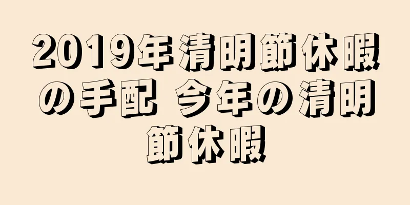 2019年清明節休暇の手配 今年の清明節休暇