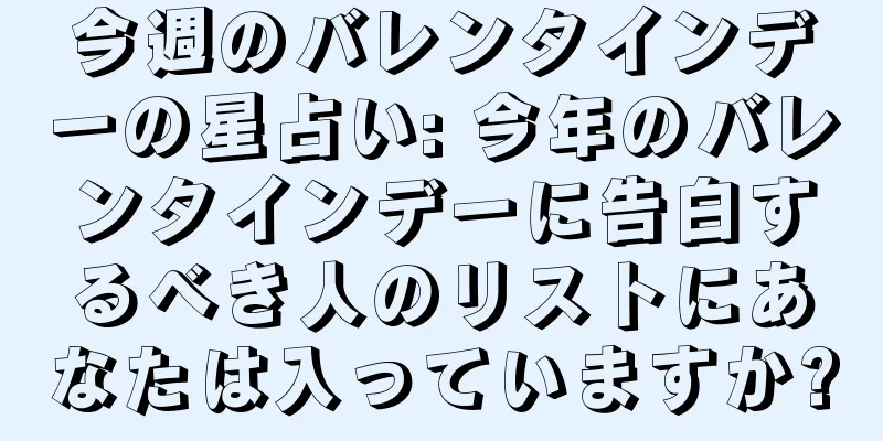 今週のバレンタインデーの星占い: 今年のバレンタインデーに告白するべき人のリストにあなたは入っていますか?