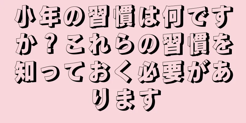 小年の習慣は何ですか？これらの習慣を知っておく必要があります