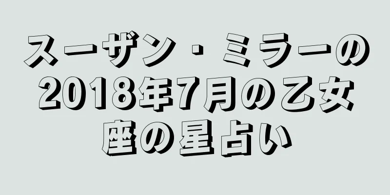 スーザン・ミラーの2018年7月の乙女座の星占い