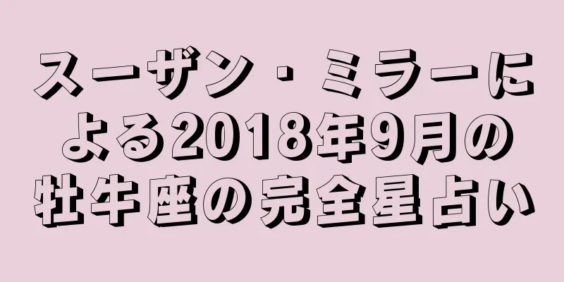 スーザン・ミラーによる2018年9月の牡牛座の完全星占い
