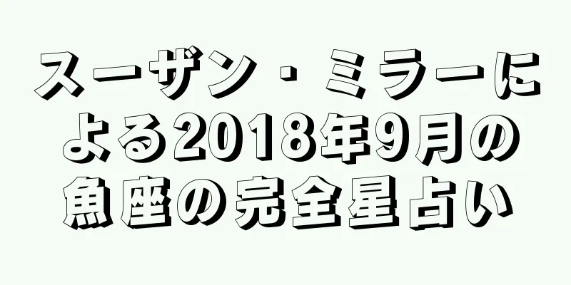 スーザン・ミラーによる2018年9月の魚座の完全星占い