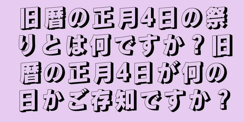 旧暦の正月4日の祭りとは何ですか？旧暦の正月4日が何の日かご存知ですか？