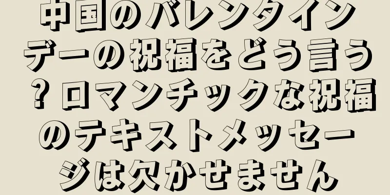 中国のバレンタインデーの祝福をどう言う？ロマンチックな祝福のテキストメッセージは欠かせません