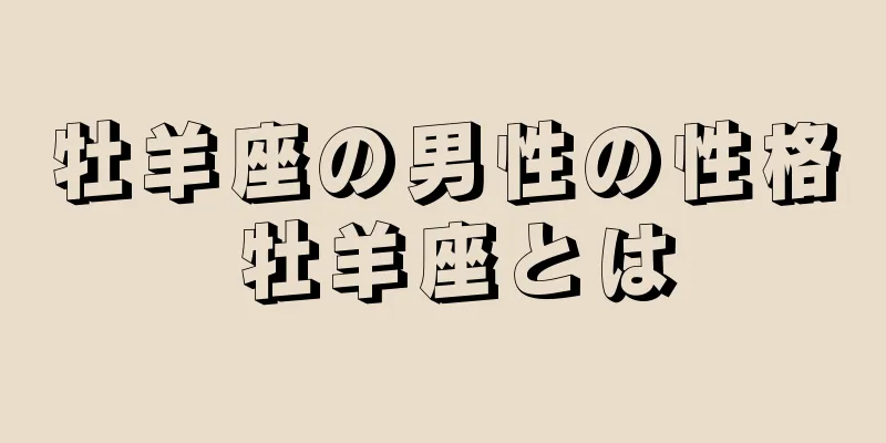 牡羊座の男性の性格 牡羊座とは