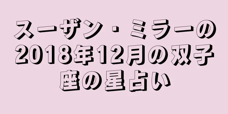 スーザン・ミラーの2018年12月の双子座の星占い
