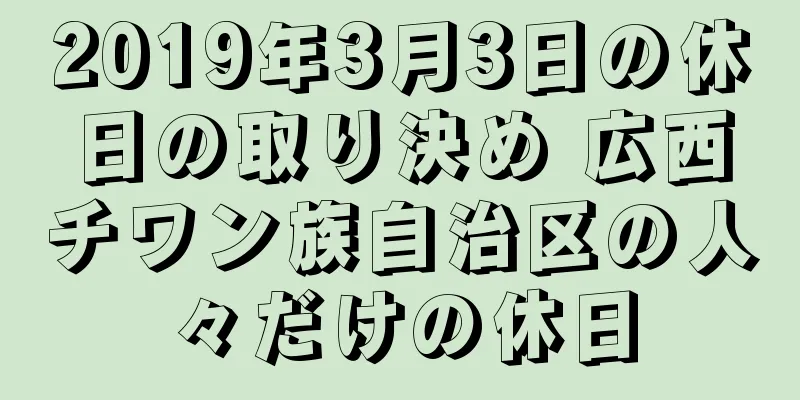 2019年3月3日の休日の取り決め 広西チワン族自治区の人々だけの休日