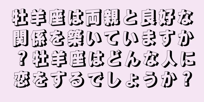 牡羊座は両親と良好な関係を築いていますか？牡羊座はどんな人に恋をするでしょうか？