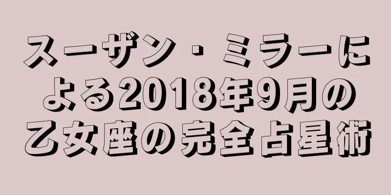 スーザン・ミラーによる2018年9月の乙女座の完全占星術