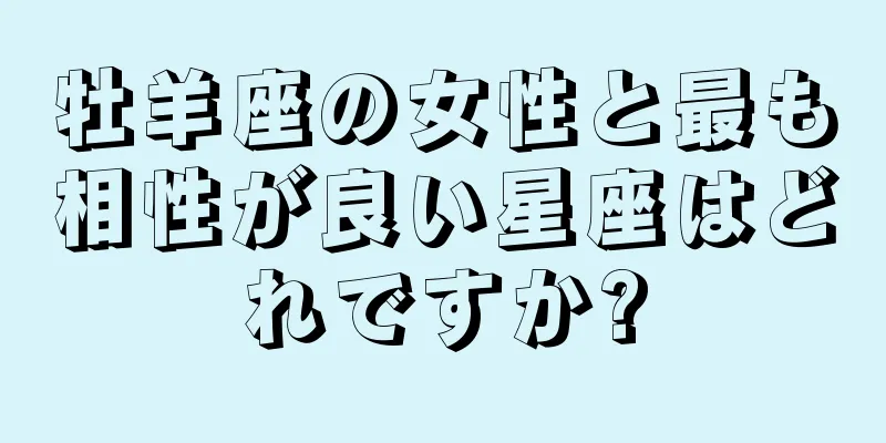 牡羊座の女性と最も相性が良い星座はどれですか?