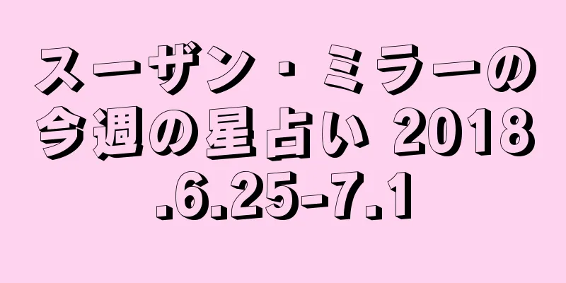スーザン・ミラーの今週の星占い 2018.6.25-7.1
