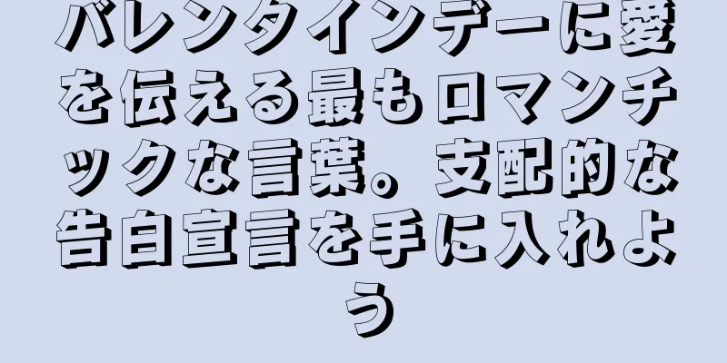 バレンタインデーに愛を伝える最もロマンチックな言葉。支配的な告白宣言を手に入れよう
