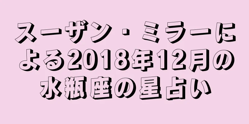 スーザン・ミラーによる2018年12月の水瓶座の星占い