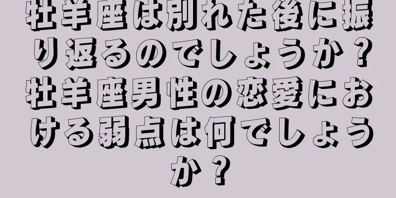 牡羊座は別れた後に振り返るのでしょうか？牡羊座男性の恋愛における弱点は何でしょうか？
