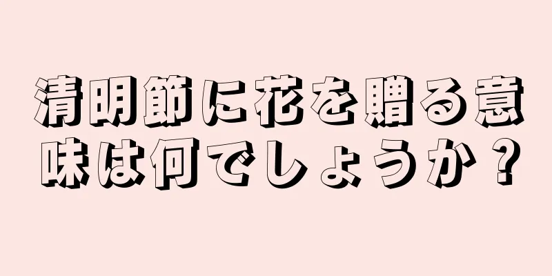 清明節に花を贈る意味は何でしょうか？