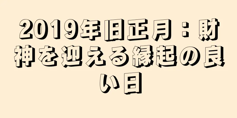 2019年旧正月：財神を迎える縁起の良い日