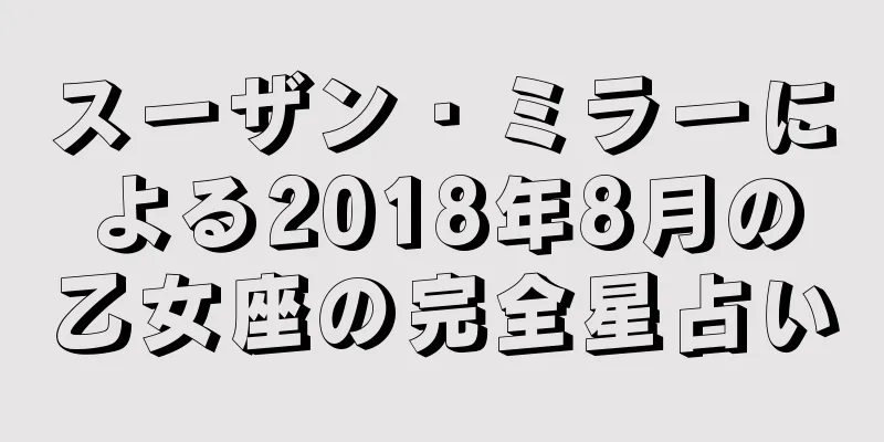スーザン・ミラーによる2018年8月の乙女座の完全星占い