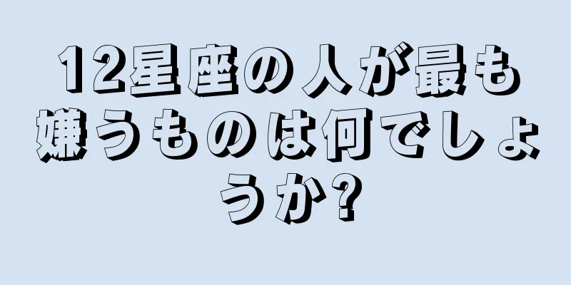12星座の人が最も嫌うものは何でしょうか?