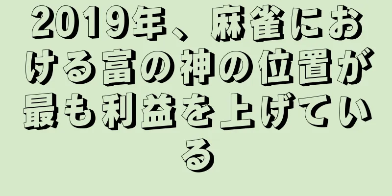 2019年、麻雀における富の神の位置が最も利益を上げている