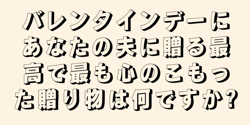 バレンタインデーにあなたの夫に贈る最高で最も心のこもった贈り物は何ですか?
