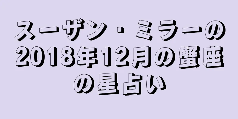 スーザン・ミラーの2018年12月の蟹座の星占い
