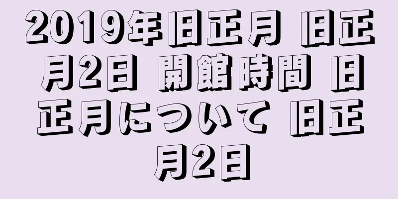 2019年旧正月 旧正月2日 開館時間 旧正月について 旧正月2日