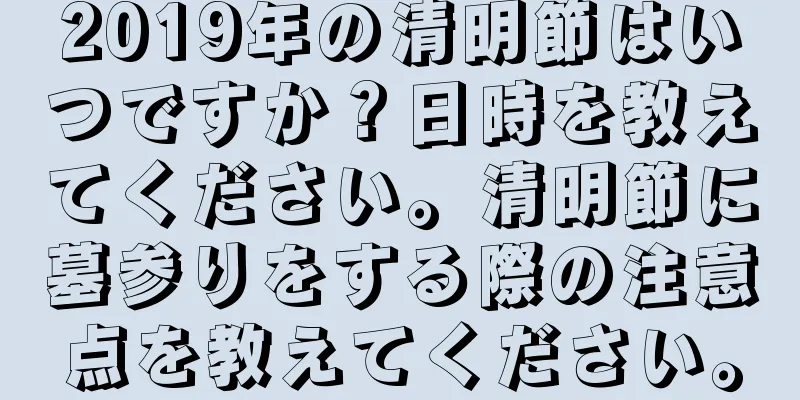 2019年の清明節はいつですか？日時を教えてください。清明節に墓参りをする際の注意点を教えてください。