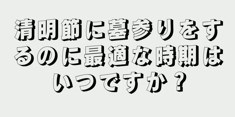 清明節に墓参りをするのに最適な時期はいつですか？