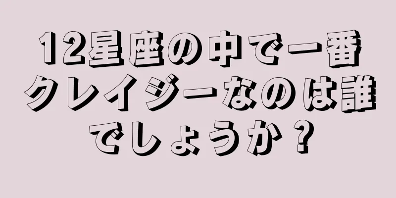 12星座の中で一番クレイジーなのは誰でしょうか？