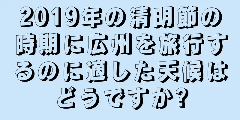 2019年の清明節の時期に広州を旅行するのに適した天候はどうですか?