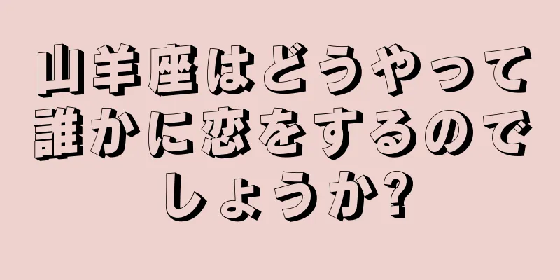山羊座はどうやって誰かに恋をするのでしょうか?