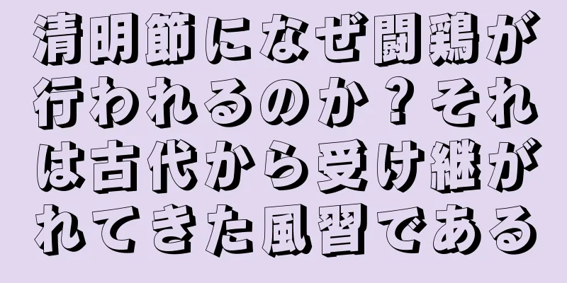 清明節になぜ闘鶏が行われるのか？それは古代から受け継がれてきた風習である