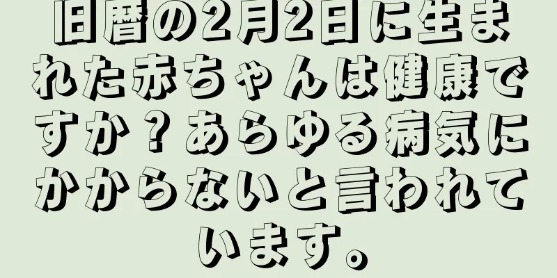 旧暦の2月2日に生まれた赤ちゃんは健康ですか？あらゆる病気にかからないと言われています。