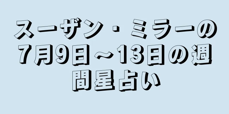 スーザン・ミラーの7月9日～13日の週間星占い