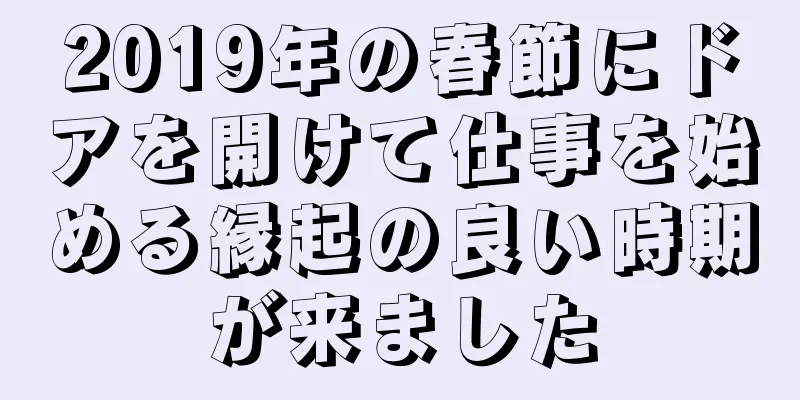 2019年の春節にドアを開けて仕事を始める縁起の良い時期が来ました