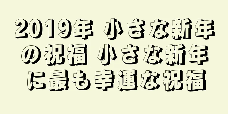2019年 小さな新年の祝福 小さな新年に最も幸運な祝福