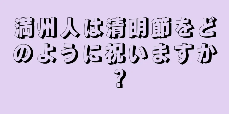 満州人は清明節をどのように祝いますか？