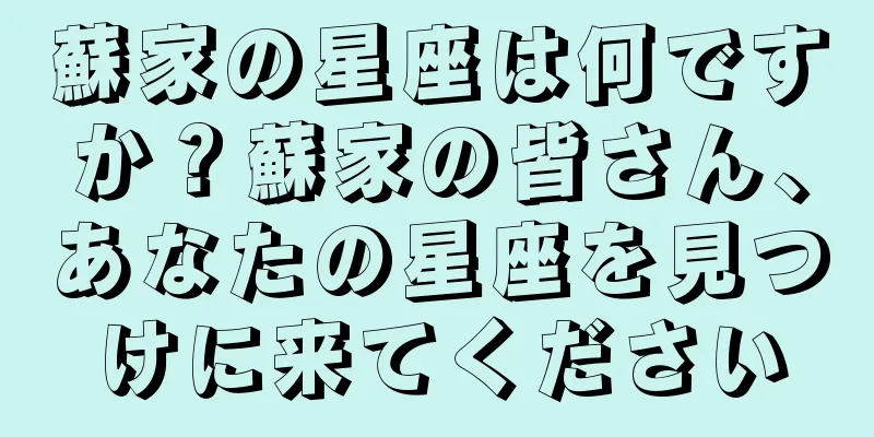 蘇家の星座は何ですか？蘇家の皆さん、あなたの星座を見つけに来てください