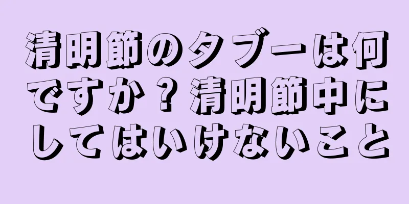 清明節のタブーは何ですか？清明節中にしてはいけないこと