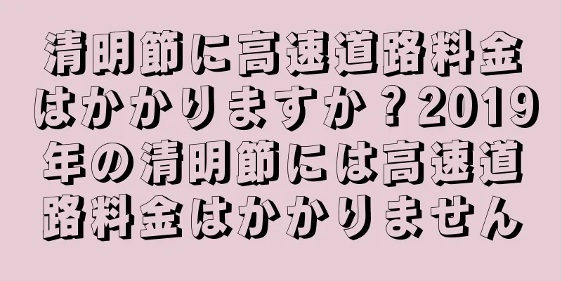 清明節に高速道路料金はかかりますか？2019年の清明節には高速道路料金はかかりません
