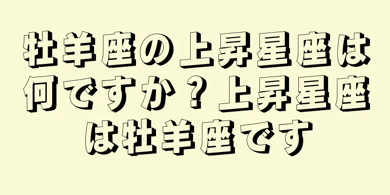 牡羊座の上昇星座は何ですか？上昇星座は牡羊座です