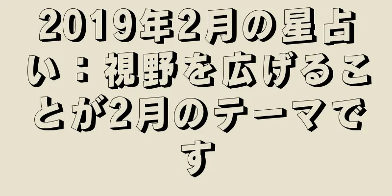2019年2月の星占い：視野を広げることが2月のテーマです